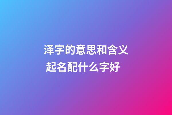 泽字的意思和含义 起名配什么字好